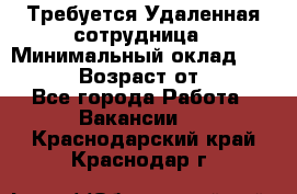 Требуется Удаленная сотрудница › Минимальный оклад ­ 97 000 › Возраст от ­ 18 - Все города Работа » Вакансии   . Краснодарский край,Краснодар г.